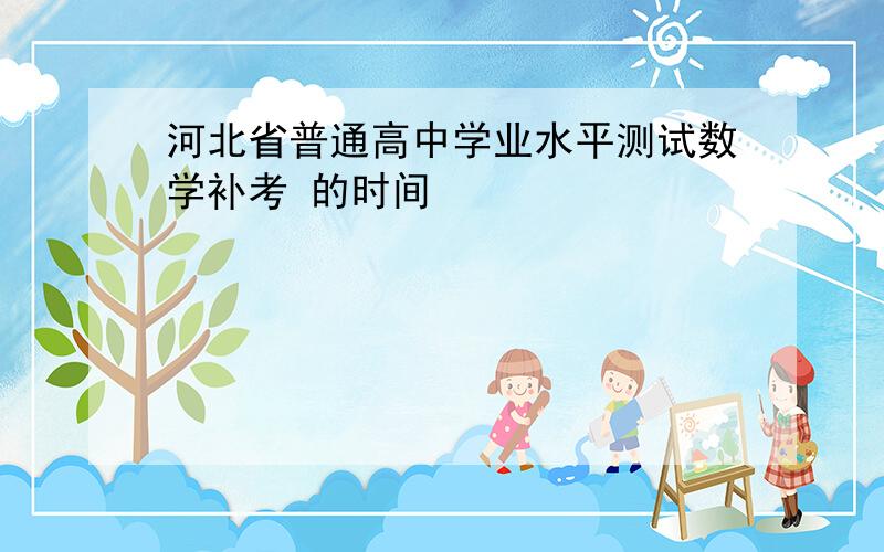 河北省普通高中学业水平测试数学补考 的时间