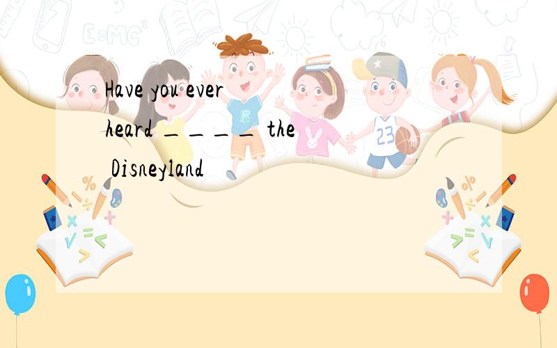 Have you ever heard ____ the Disneyland