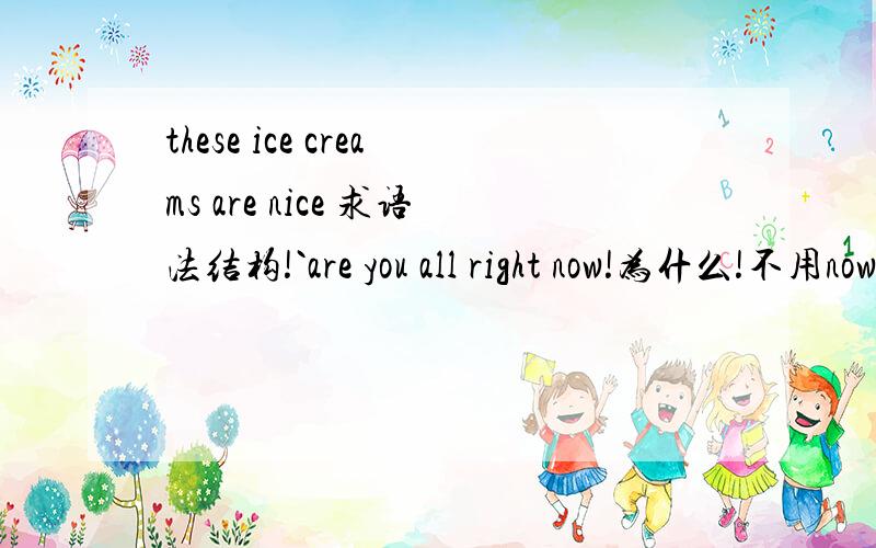 these ice creams are nice 求语法结构!`are you all right now!为什么!不用now all right 或者用right