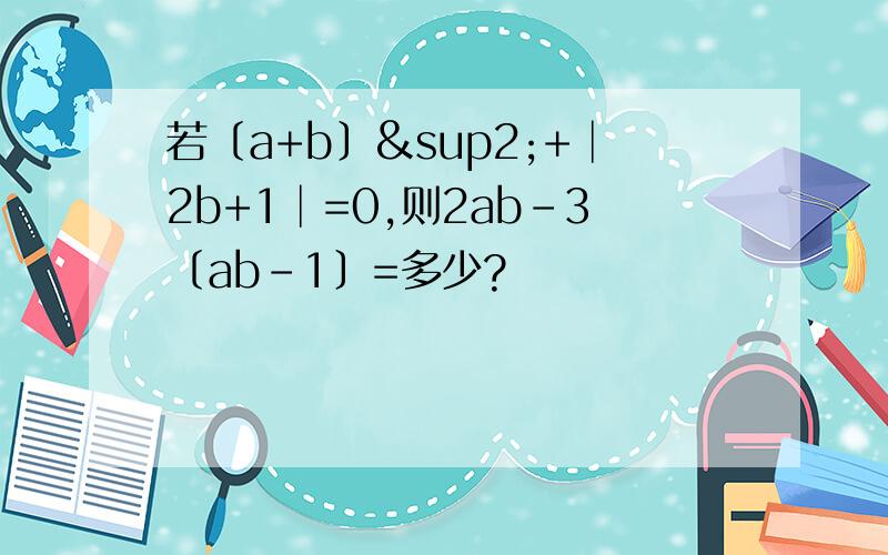 若〔a+b〕²+│2b+1│=0,则2ab-3〔ab-1〕=多少?