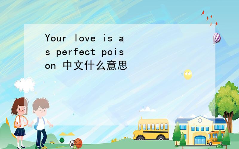 Your love is as perfect poison 中文什么意思
