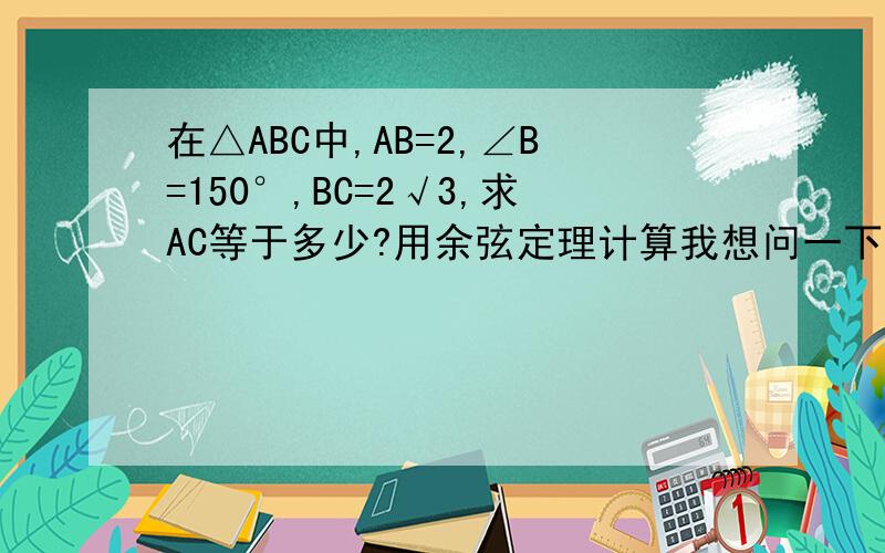 在△ABC中,AB=2,∠B=150°,BC=2√3,求AC等于多少?用余弦定理计算我想问一下cos150为什么等于(-√3)/2
