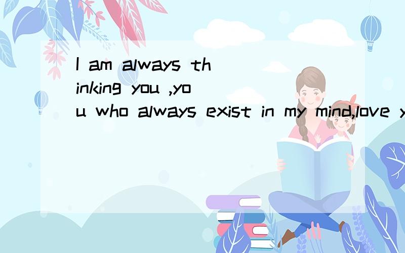 I am always thinking you ,you who always exist in my mind,love you翻译为中文,