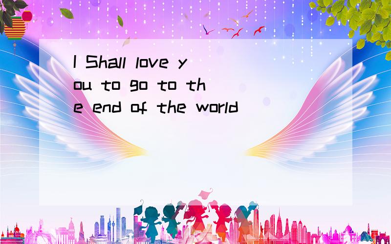 I Shall love you to go to the end of the world