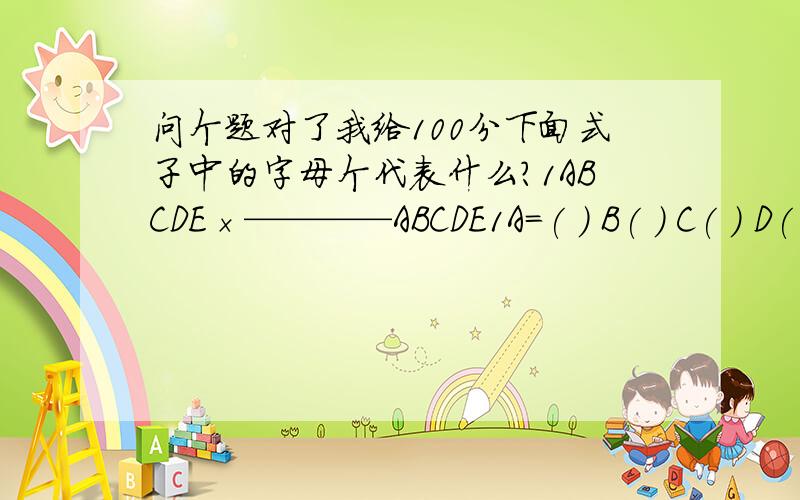问个题对了我给100分下面式子中的字母个代表什么?1ABCDE×————ABCDE1A=( ) B( ) C( ) D( )E( )