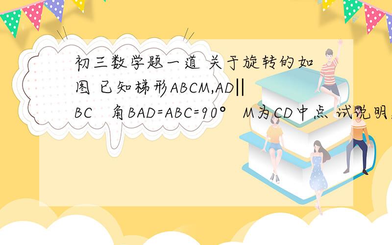 初三数学题一道 关于旋转的如图 已知梯形ABCM,AD‖BC   角BAD=ABC=90°   M为CD中点 试说明：AM=BM