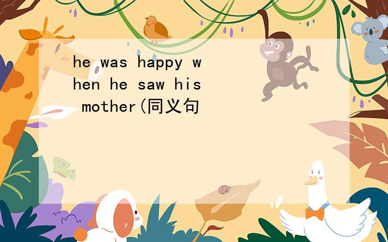 he was happy when he saw his mother(同义句
