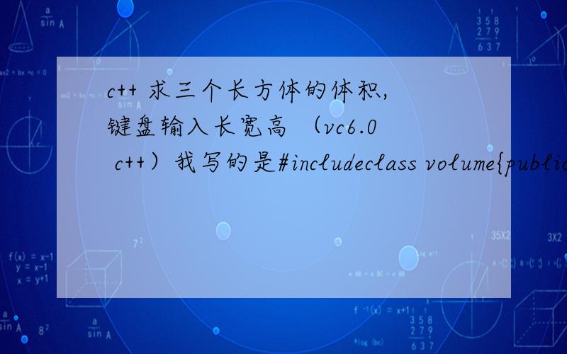 c++ 求三个长方体的体积,键盘输入长宽高 （vc6.0 c++）我写的是#includeclass volume{public:volume{float a,float b,float c}:x(a),y(b),z(c){vol=x*y*z;}void show(){coutc&&i