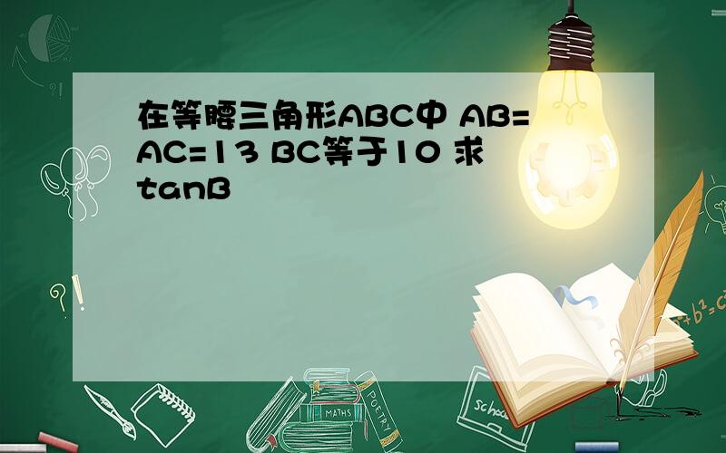 在等腰三角形ABC中 AB=AC=13 BC等于10 求tanB