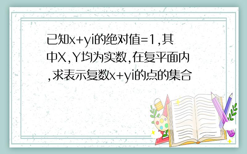 已知x+yi的绝对值=1,其中X,Y均为实数,在复平面内,求表示复数x+yi的点的集合