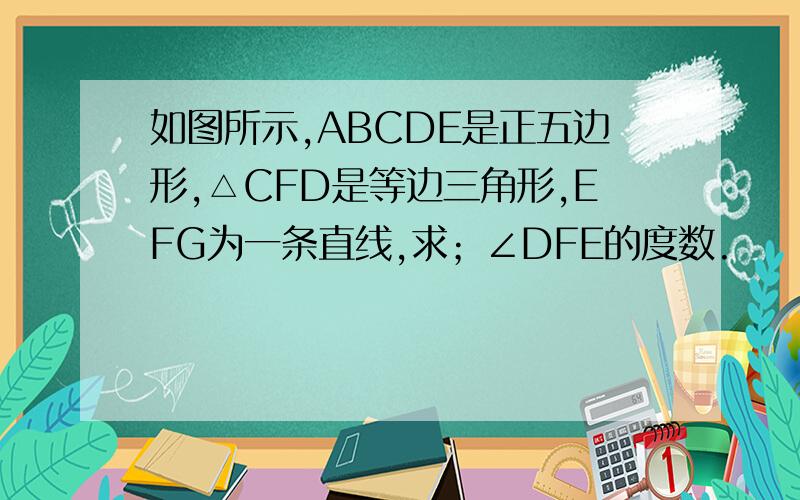如图所示,ABCDE是正五边形,△CFD是等边三角形,EFG为一条直线,求；∠DFE的度数.