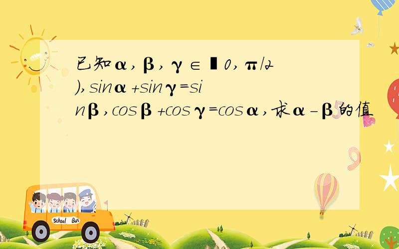 已知α,β,γ∈﹙0,π/2）,sinα+sinγ=sinβ,cosβ+cosγ=cosα,求α-β的值