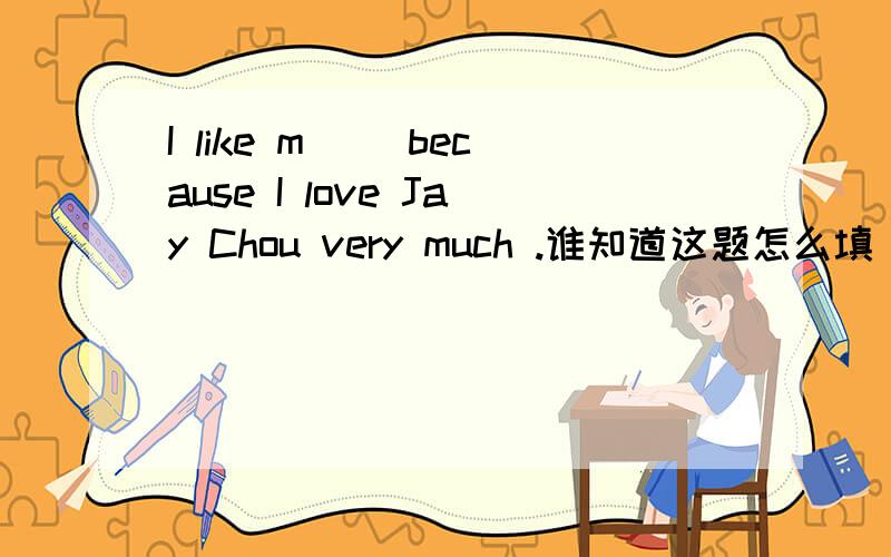 I like m( )because I love Jay Chou very much .谁知道这题怎么填