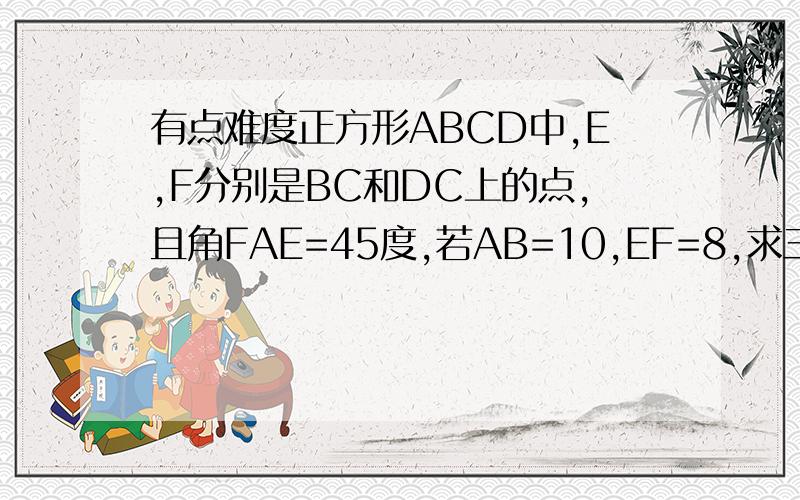 有点难度正方形ABCD中,E,F分别是BC和DC上的点,且角FAE=45度,若AB=10,EF=8,求三角形AEF的面积