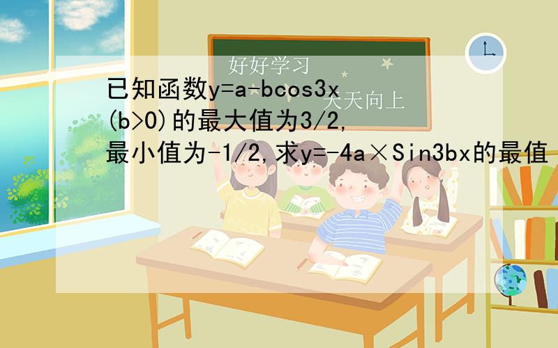 已知函数y=a-bcos3x(b>0)的最大值为3/2,最小值为-1/2,求y=-4a×Sin3bx的最值