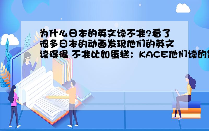 为什么日本的英文读不准?看了很多日本的动画发现他们的英文读得很 不准比如蛋糕：KACE他们读的是：keiki,可是明明就是：keike拼音呵呵,CAKE我早上睡不欣呵呵