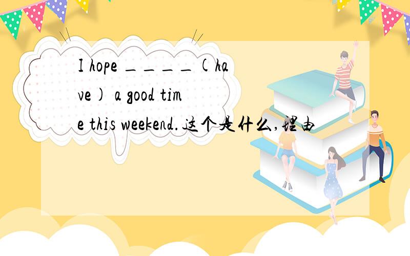 I hope ____(have) a good time this weekend.这个是什么,理由