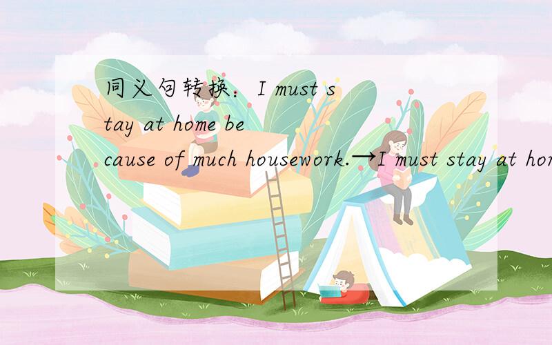 同义句转换：I must stay at home because of much housework.→I must stay at home.______ ______ ____（接上）I have much homework to do.