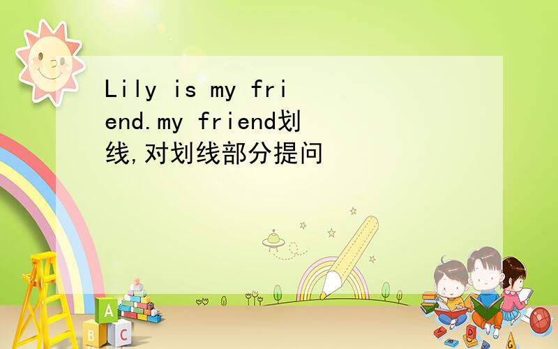 Lily is my friend.my friend划线,对划线部分提问