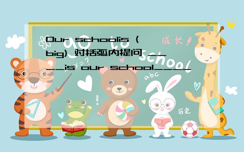 Our schoolis (big) 对括弧内提问 ____is our school____