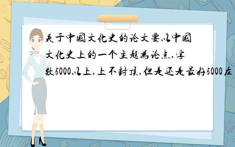 关于中国文化史的论文要以中国文化史上的一个主题为论点,字数5000以上,上不封顶,但是还是最好5000左右的