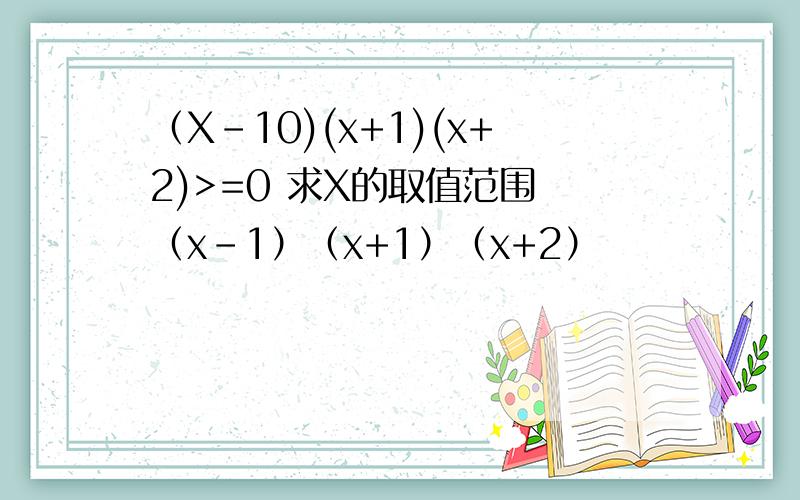 （X-10)(x+1)(x+2)>=0 求X的取值范围 （x-1）（x+1）（x+2）