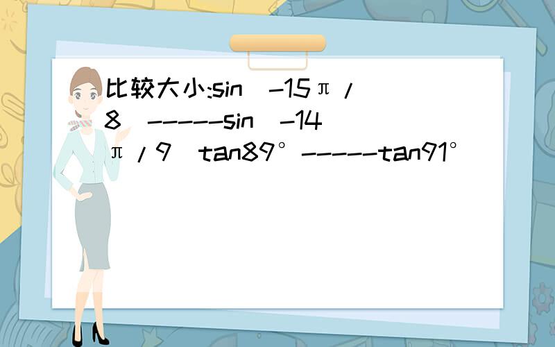 比较大小:sin(-15π/8)-----sin(-14π/9)tan89°-----tan91°