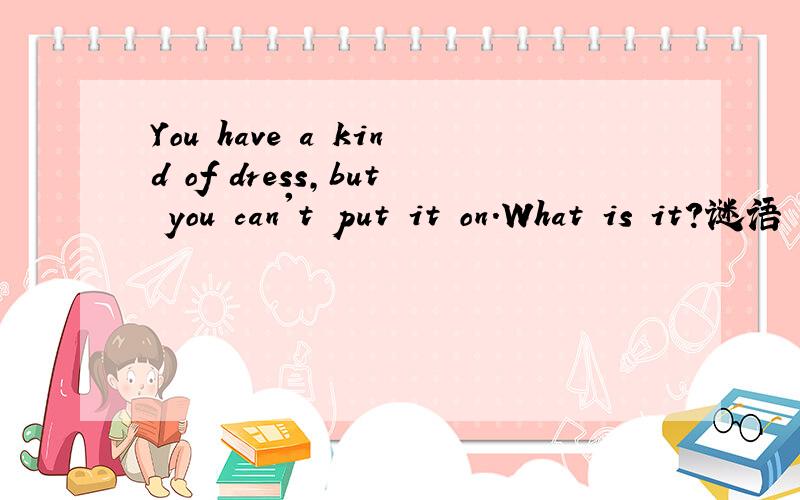 You have a kind of dress,but you can't put it on.What is it?谜语