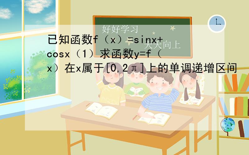 已知函数f（x）=sinx+cosx（1）求函数y=f（x）在x属于[0,2π]上的单调递增区间