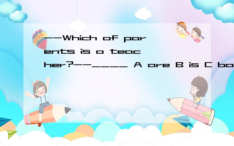 --Which of parents is a teacher?--____ A are B is C both D all不好意思，选项写错了，A Any B Either C Both D All