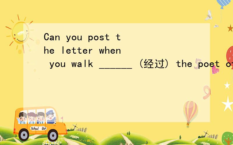 Can you post the letter when you walk ______ (经过) the poet office?根据中文提示完成句子