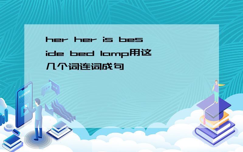 her her is beside bed lamp用这几个词连词成句