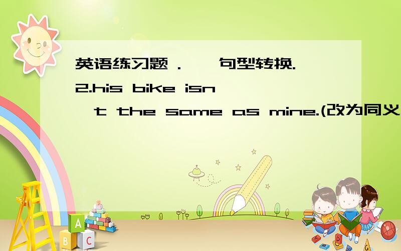 英语练习题 .一、句型转换.2.his bike isn't the same as mine.(改为同义句) his bike is ______ ____一、句型转换.2.his bike isn't the same as mine.(改为同义句)his bike is ______ ______ mine,3.my sister will learn (a traditonal c