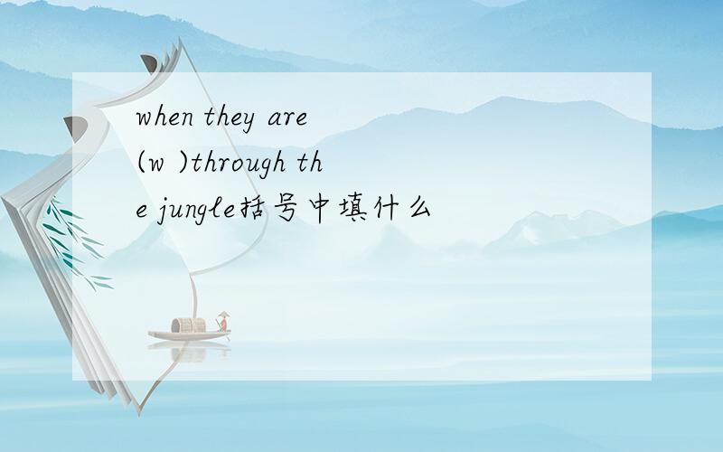 when they are (w )through the jungle括号中填什么