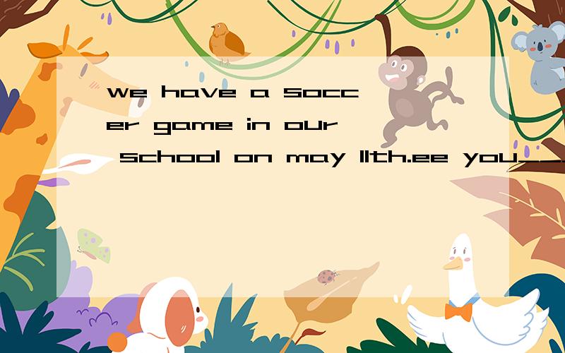 we have a soccer game in our school on may 11th.ee you_____.(there的适当形式)we have a soccer game in our school on may 11th.see you_____.(there的适当形式)