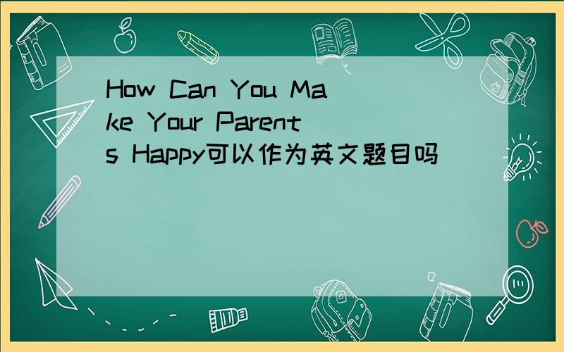 How Can You Make Your Parents Happy可以作为英文题目吗