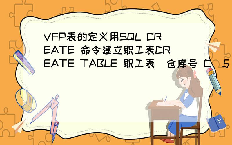 VFP表的定义用SQL CREATE 命令建立职工表CREATE TABLE 职工表（仓库号 C(5),职工号 C(5) PRIMARY KEY,工资 CHECK (工资>=1000 AND 工资