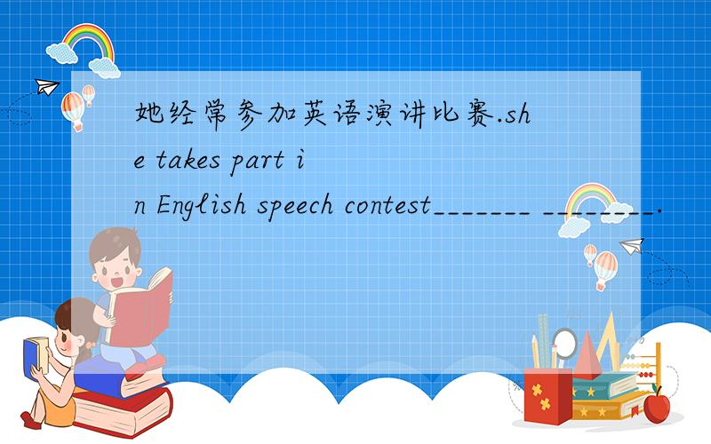 她经常参加英语演讲比赛.she takes part in English speech contest_______ ________.