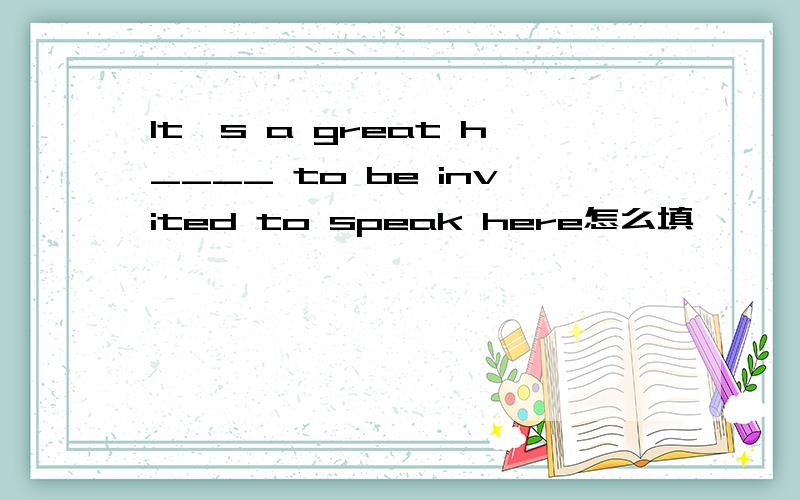 It's a great h____ to be invited to speak here怎么填