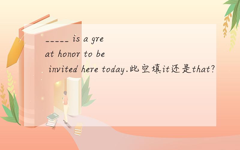 _____ is a great honor to be invited here today.此空填it还是that?