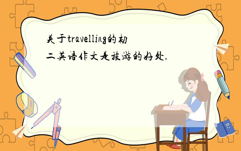 关于travelling的初二英语作文是旅游的好处.