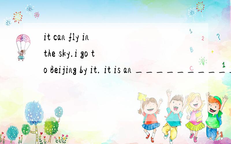 it can fly in the sky.i go to Beijing by it. it is an ___________.