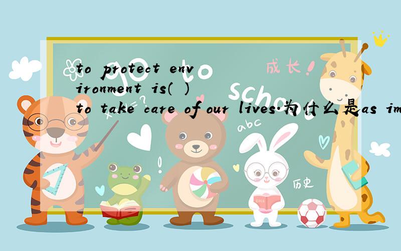 to protect environment is（ ）to take care of our lives.为什么是as important as而不是important或more important