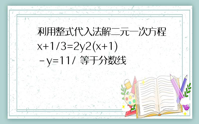 利用整式代入法解二元一次方程x+1/3=2y2(x+1)-y=11/ 等于分数线