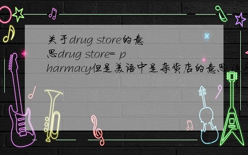 关于drug store的意思drug store= pharmacy但是美语中是杂货店的意思.这个