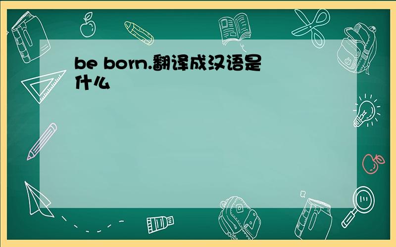 be born.翻译成汉语是什么