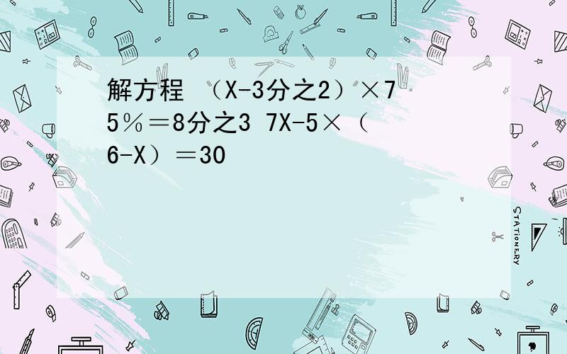 解方程 （X-3分之2）×75％＝8分之3 7X-5×（6-X）＝30