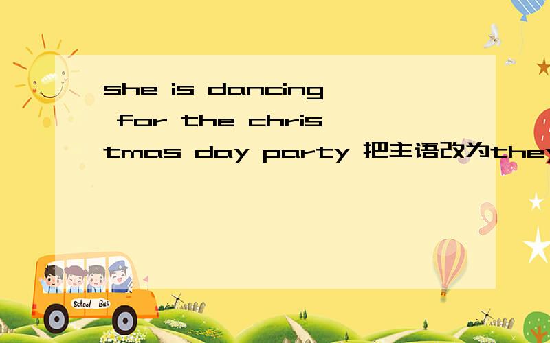 she is dancing for the christmas day party 把主语改为they you shouldn't make noise in class改祈使句