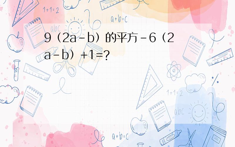9（2a-b）的平方-6（2a-b）+1=?