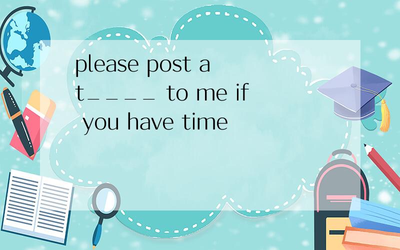 please post a t____ to me if you have time